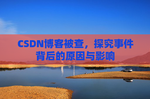 CSDN博客被查,探究事件背后的原因与影响